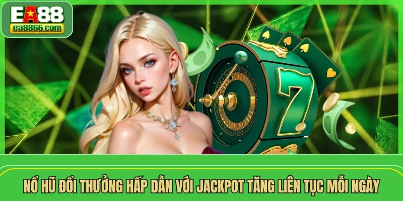 Nổ hũ đổi thưởng hấp dẫn với jackpot tăng liên tục mỗi ngày
